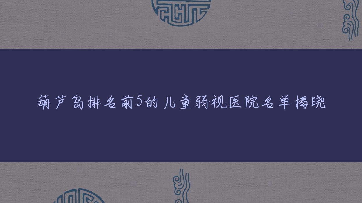 葫蘆島排名前5的兒童弱視醫(yī)院名單揭曉(推薦葫蘆島兒童弱視較好的5家醫(yī)院)