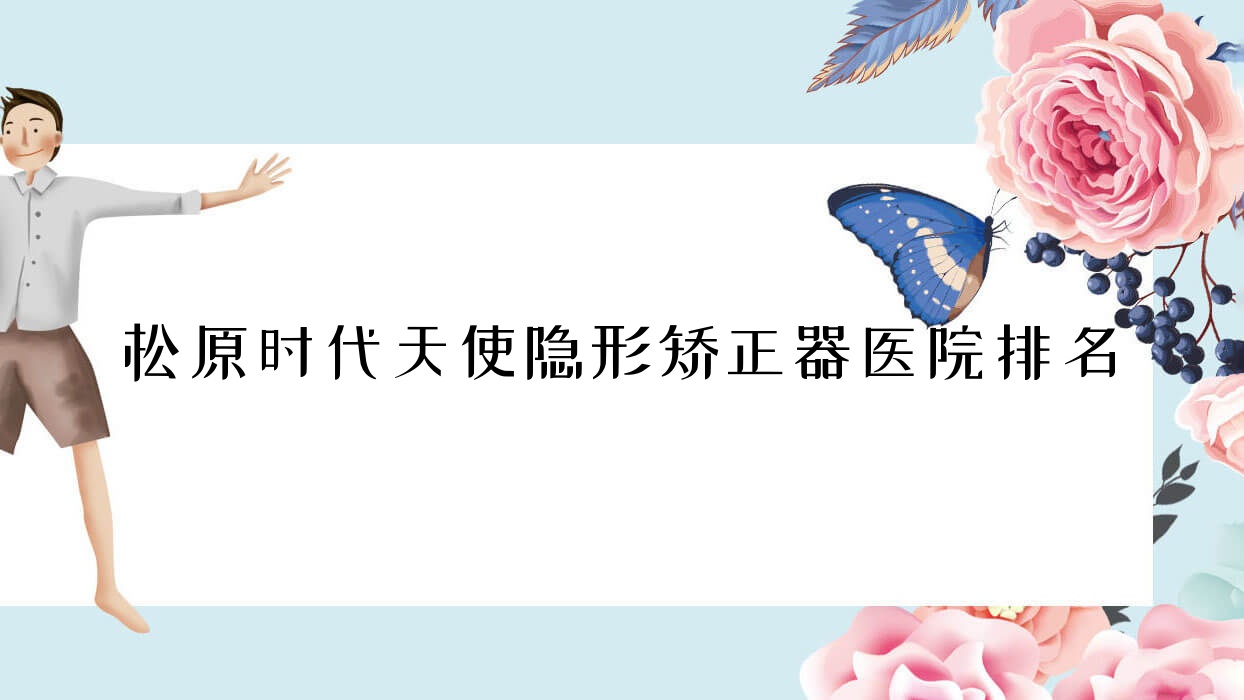 松原時代天使隱形矯正器醫(yī)院排名松原時代天使隱形矯正器精技好又便宜