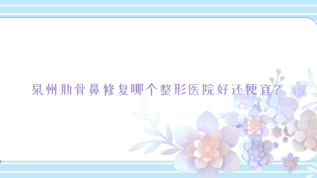 泉州肋骨鼻修復(fù)哪個(gè)醫(yī)院好還便宜？億星、蘇蜜如棠好還便宜