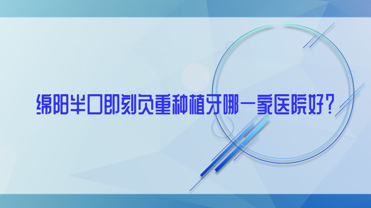 綿陽半口即刻負(fù)重種植牙哪一家醫(yī)院好？排名前十醫(yī)院有涪城晞恩貝齒/涪城萬合龍城馨康
