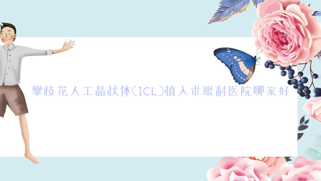 攀枝花人工晶狀體(ICL)植入術(shù)哪家好？攀枝花建議鐵路醫(yī)院、第三人民醫(yī)院、中心醫(yī)院