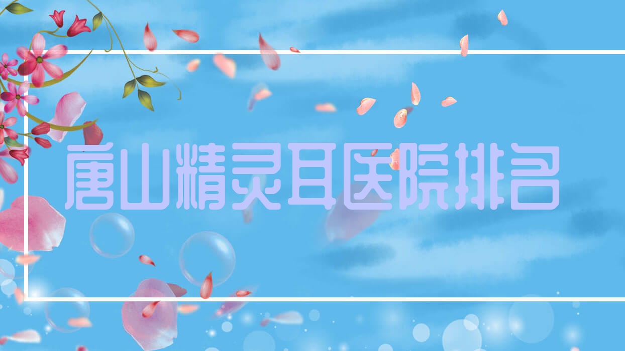 唐山精靈耳好的醫(yī)院排名，朋友們真實評價醫(yī)院分享