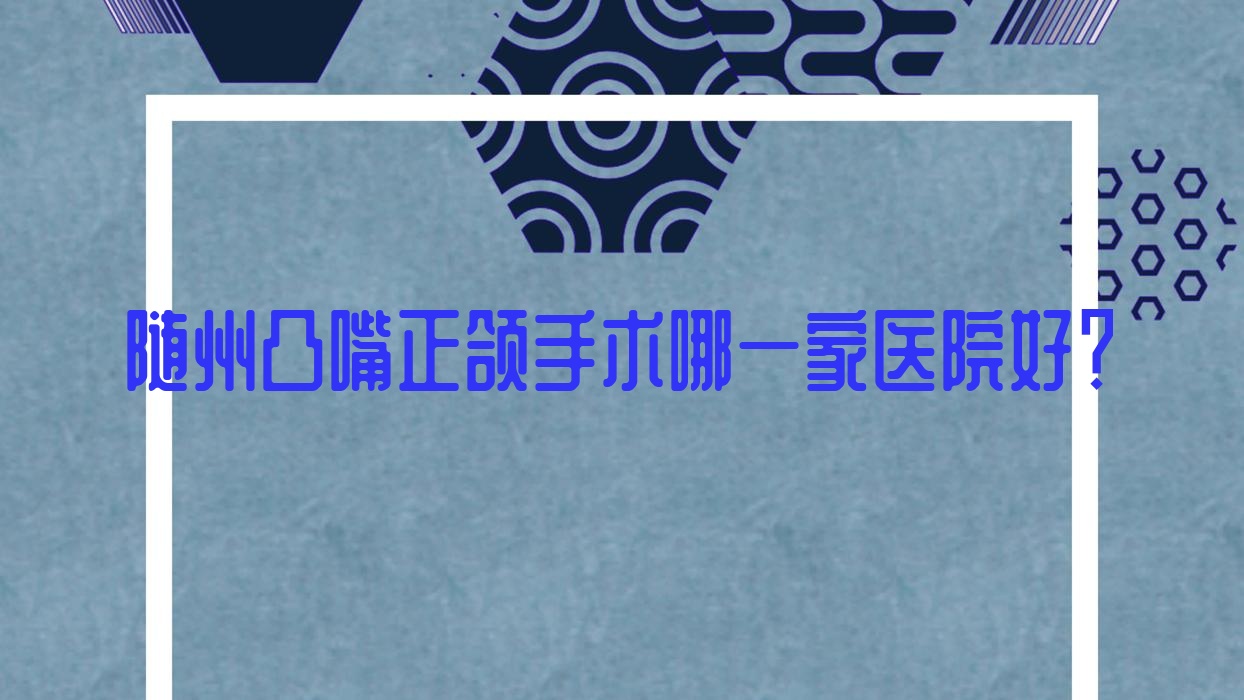 隨州凸嘴正頜手術(shù)哪一家醫(yī)院好？隨州地包天正頜手術(shù)/臉型不對(duì)稱正頜手術(shù)可選這幾個(gè)