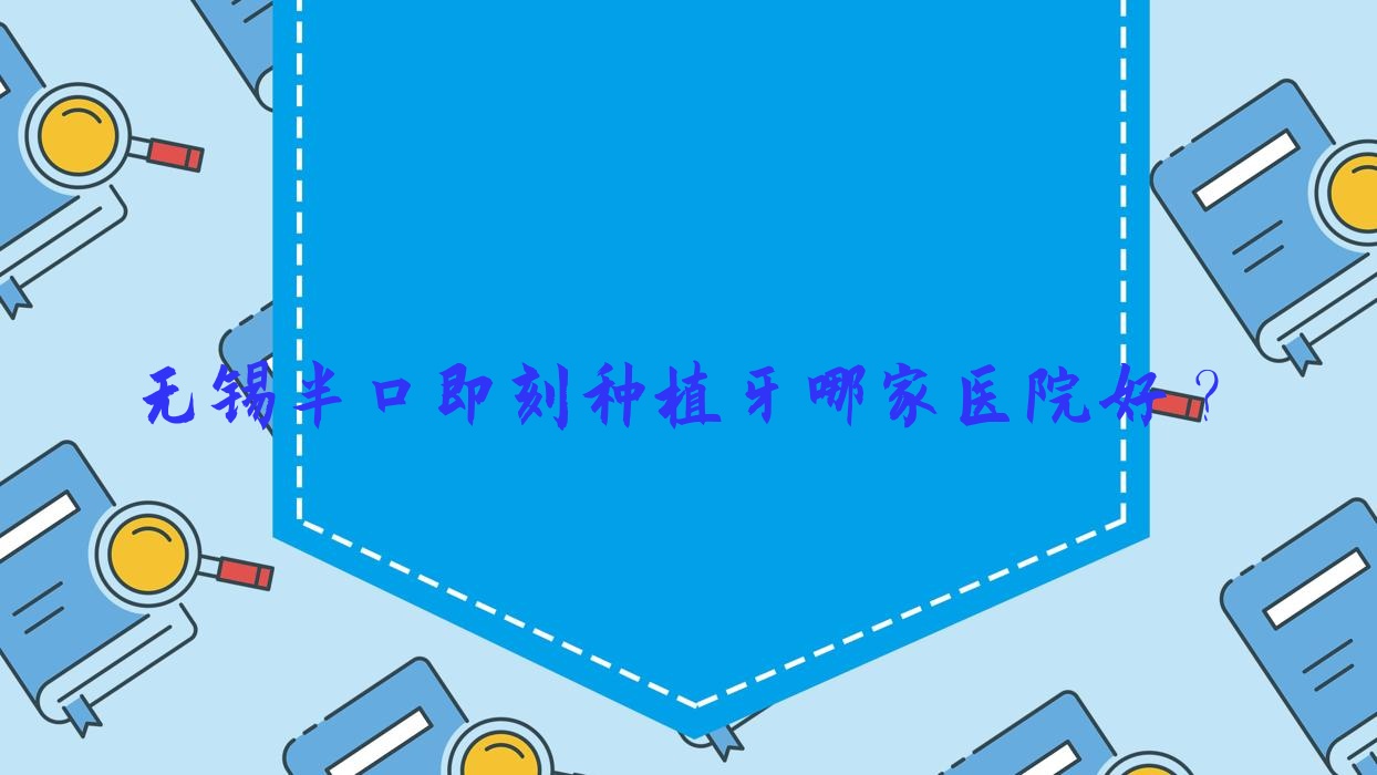 無錫半口即刻種植牙哪家醫(yī)院好？無錫allon4半口種植牙/allon6半口種植牙選擇這幾家