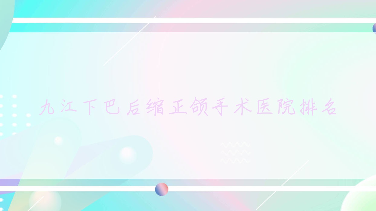九江下巴后缩正颌手术医院排名九江下巴后缩正颌手术濂溪优铠好还便宜 九江下巴后缩正颌手术医院排名九江下巴后缩正颌手术濂溪优铠好还便宜