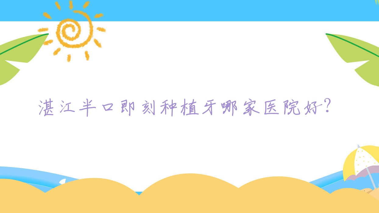 湛江半口即刻種植牙哪家醫(yī)院好？排名前十醫(yī)院有珠江醫(yī)院/珠江醫(yī)院