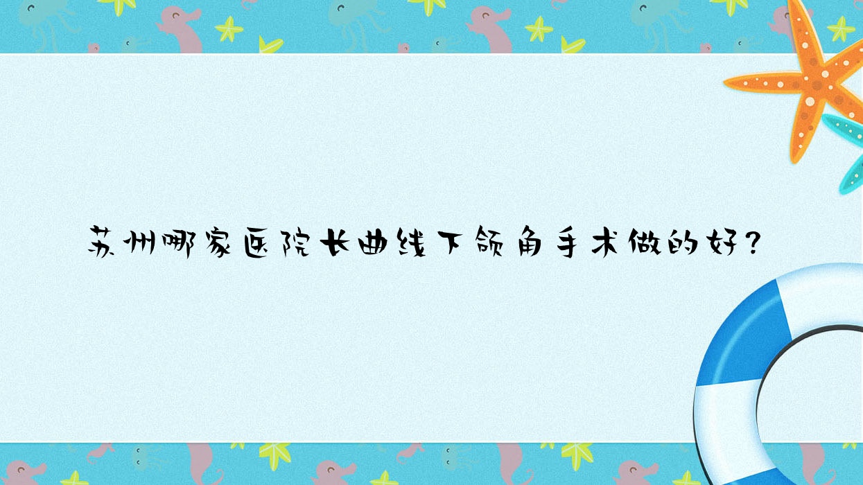 蘇州哪家醫(yī)院長曲線下頜角手術做的好？全新蘇州長曲線下頜角排行榜TOP十醫(yī)院公開