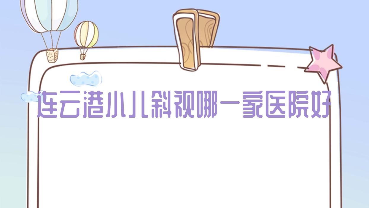 連云港小兒斜視哪一家醫(yī)院好？眼科醫(yī)院、人氣評測價格價目表總覽！