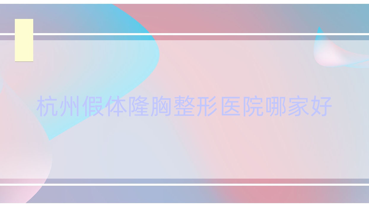 杭州假體隆胸哪家好？推薦杭州假體隆胸有口皆碑還正規(guī)的醫(yī)院