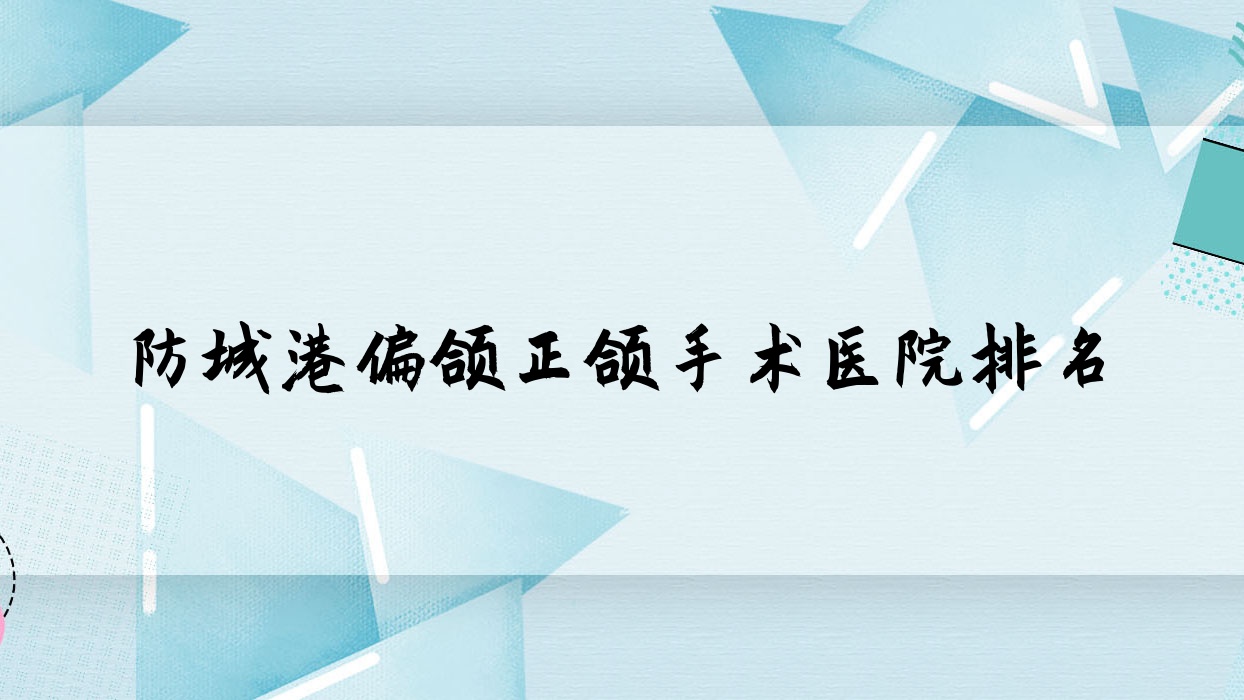 防城港偏頜正頜手術(shù)醫(yī)院排名防城港偏頜正頜手術(shù)好百年好還便宜