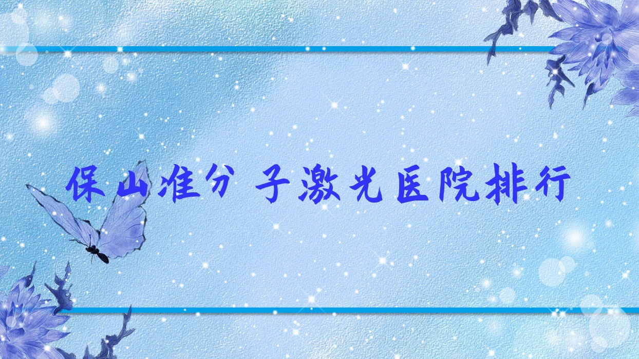 保山準(zhǔn)分子激光醫(yī)院排行價目表預(yù)覽！公辦、私立都有