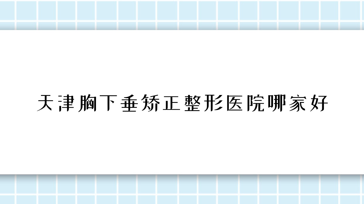 天津胸下垂矯正哪家好？推薦天津胸下垂矯正靠譜還正規(guī)的醫(yī)院