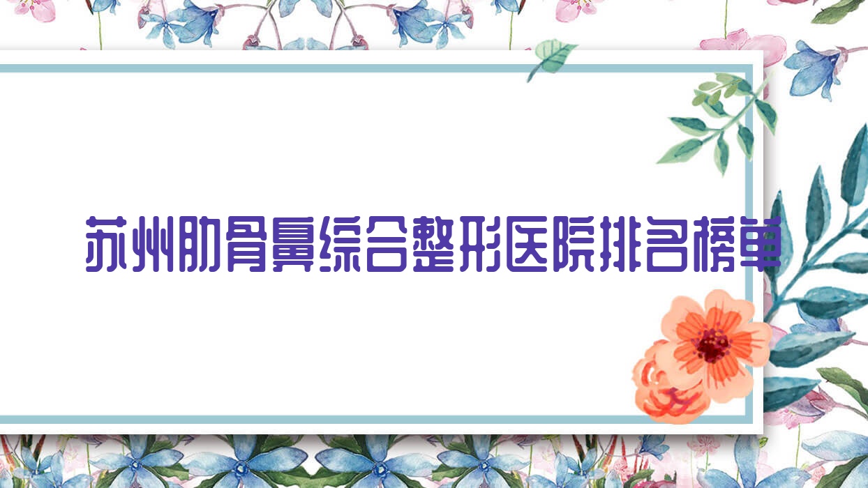 蘇州肋骨鼻綜合整形醫(yī)院排名榜單更新(媛美技術口碑很高)