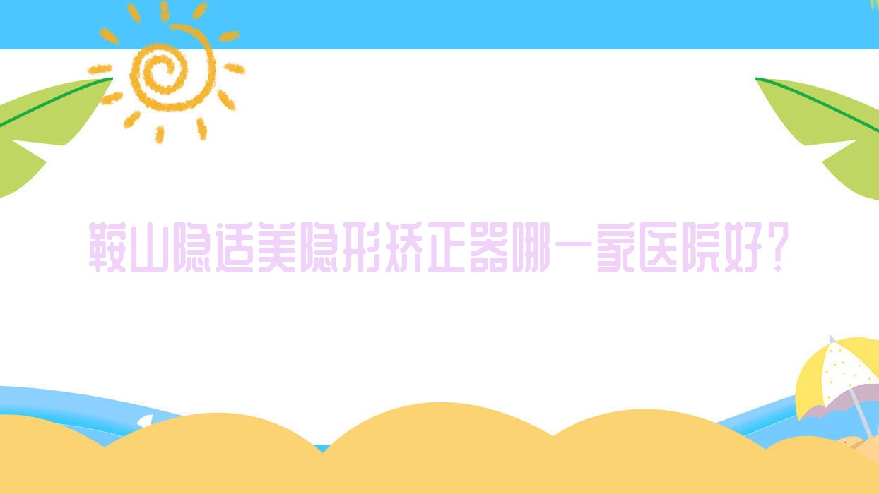 鞍山隱適美隱形矯正器哪一家醫(yī)院好？排名前十醫(yī)院有廣濟德/經(jīng)濟開發(fā)區(qū)啟宏