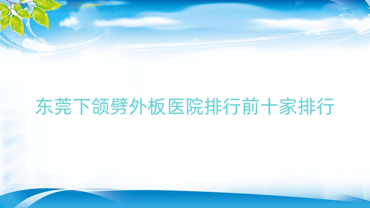 东莞下颌劈外板医院排行前十家排行预览|紫芯是当地热门医院 东莞下颌劈外板医院排行前十家排行预览|紫芯是当地热门医院