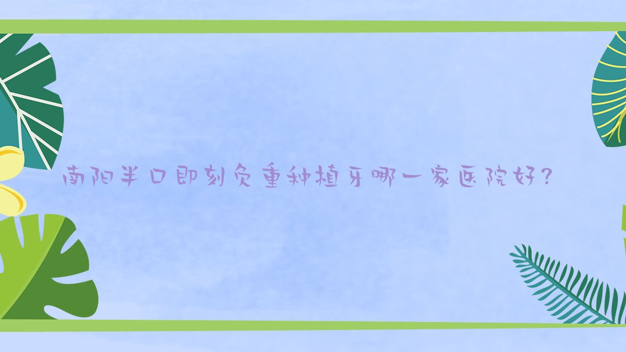 南陽半口即刻負(fù)重種植牙哪一家醫(yī)院好？南陽半口即刻負(fù)重種植牙的醫(yī)院有臥龍集美名媛/社旗科美