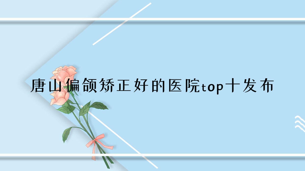 唐山偏頜矯正好的醫(yī)院top十發(fā)布:遷安紅顏會(huì)|張小熊|愛(ài)爾麗等有知名醫(yī)生