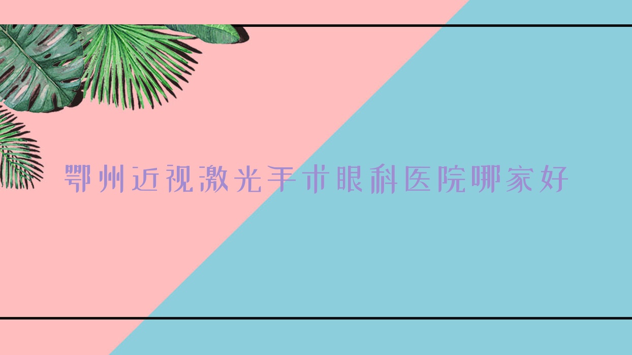 鄂州近視激光手術(shù)哪家好？鄂州眼科醫(yī)院排名中醫(yī)院/第三醫(yī)院/二醫(yī)院