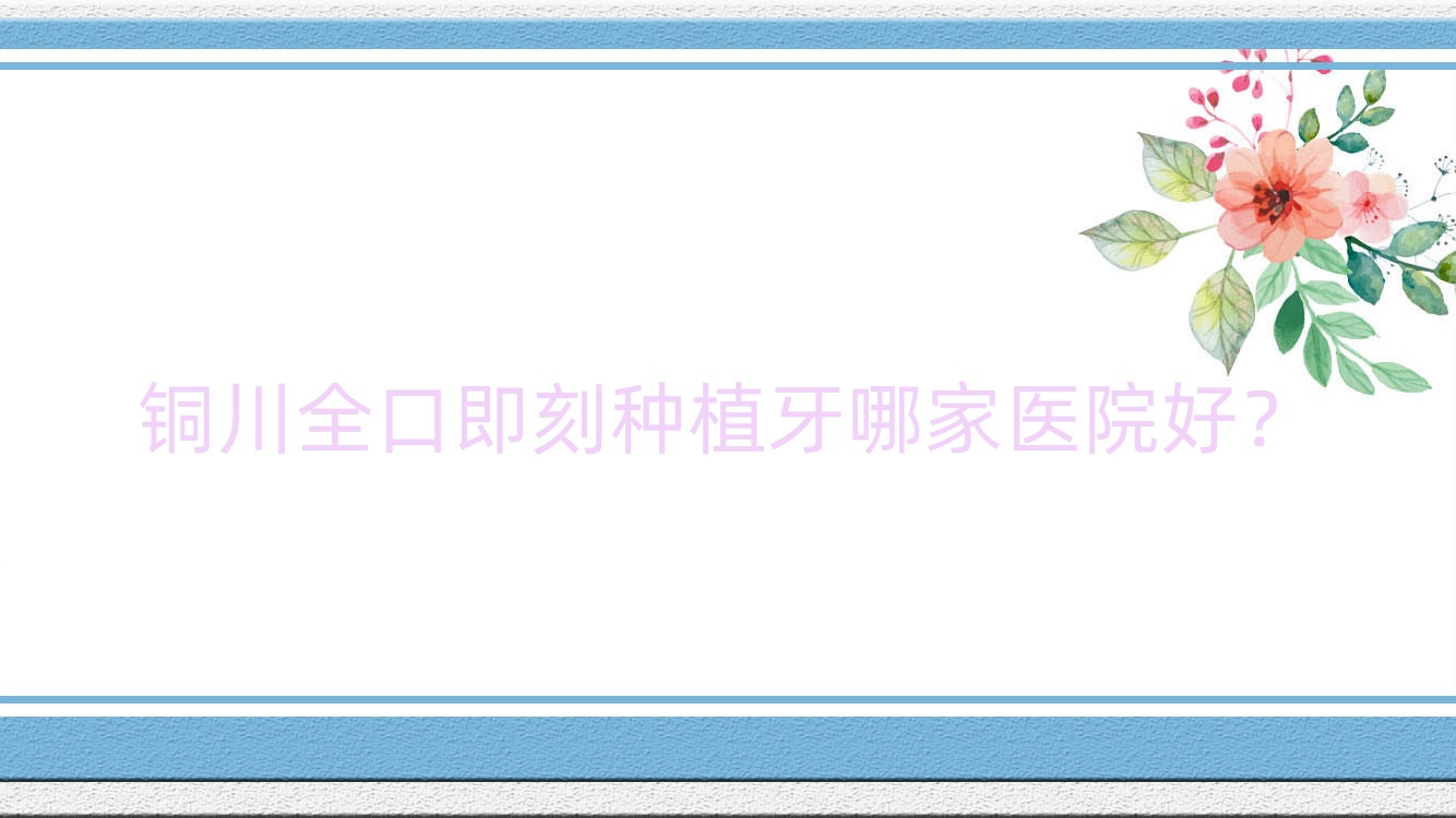 銅川全口即刻種植牙哪家醫(yī)院好？銅川全口即刻種植牙的醫(yī)院有銅仁華美/銅仁碧江嘉潔