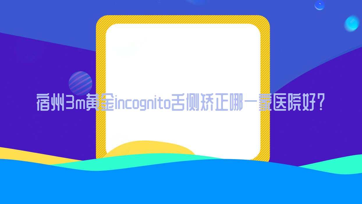 宿州3m黄金incognito舌侧矫正哪一家医院好?宿州3m黄金incognito舌侧矫正的医院有砀山县康仁/银康体检中心科 宿州3m黄金incognito舌侧矫正哪一家医院好?宿州3m黄金incognito舌侧矫正的医院有砀山县康仁/银康体检中心科