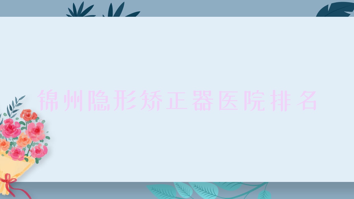 錦州隱形矯正器醫(yī)院排名錦州隱形矯正器亞東好又便宜