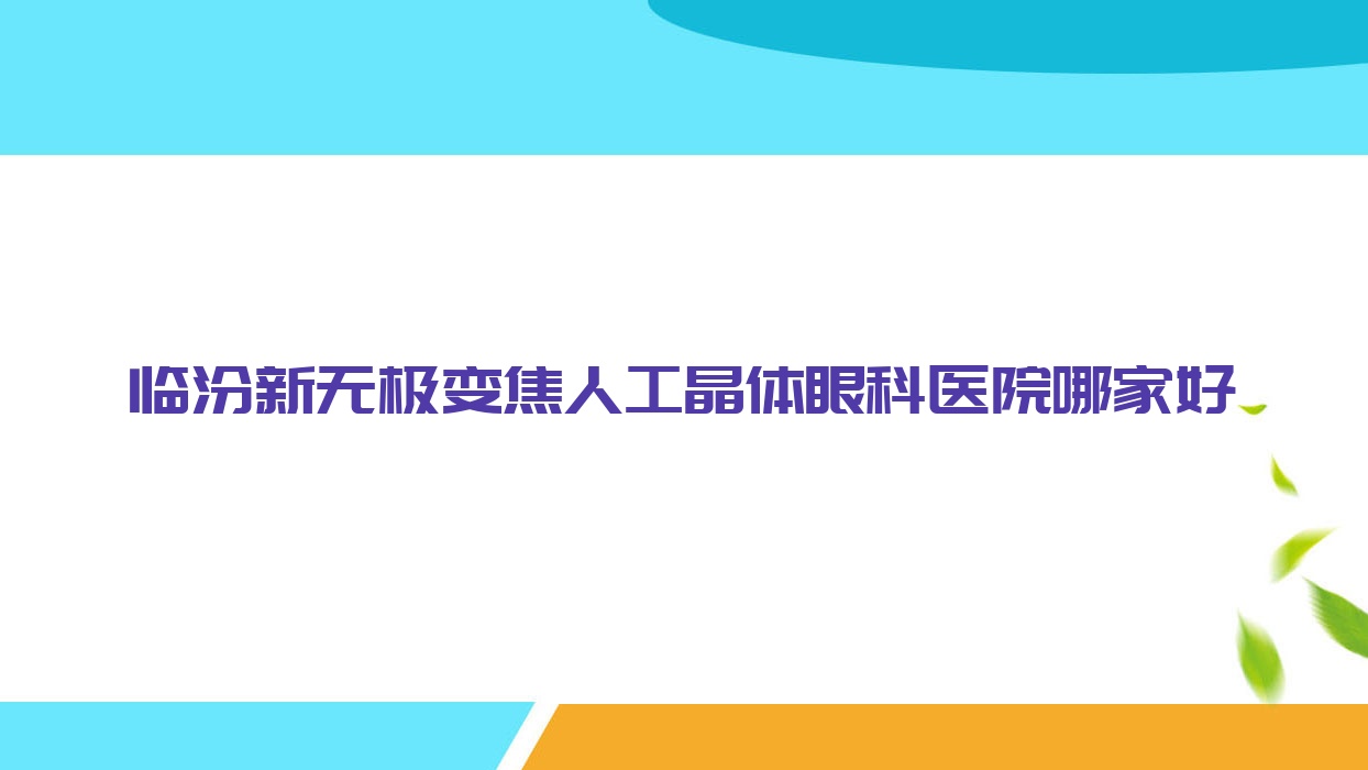 临汾新无极变焦人工晶体哪家好?临汾眼科医院排名尧都区人民医院|中心医院|骨科医院 临汾新无极变焦人工晶体哪家好?临汾眼科医院排名尧都区人民医院|中心医院|骨科医院