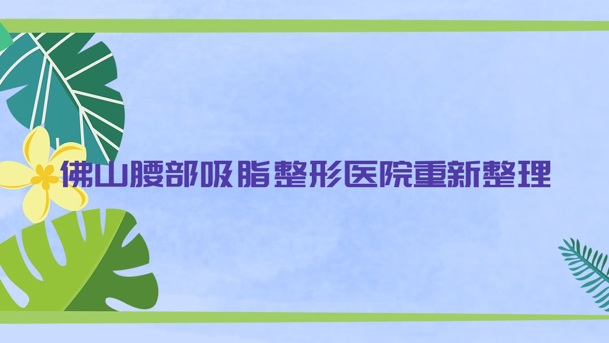 佛山腰部吸脂整形医院重新整理前十评价,收集整理当地这十家被各位推荐 佛山腰部吸脂整形医院重新整理前十评价,收集整理当地这十家被各位推荐