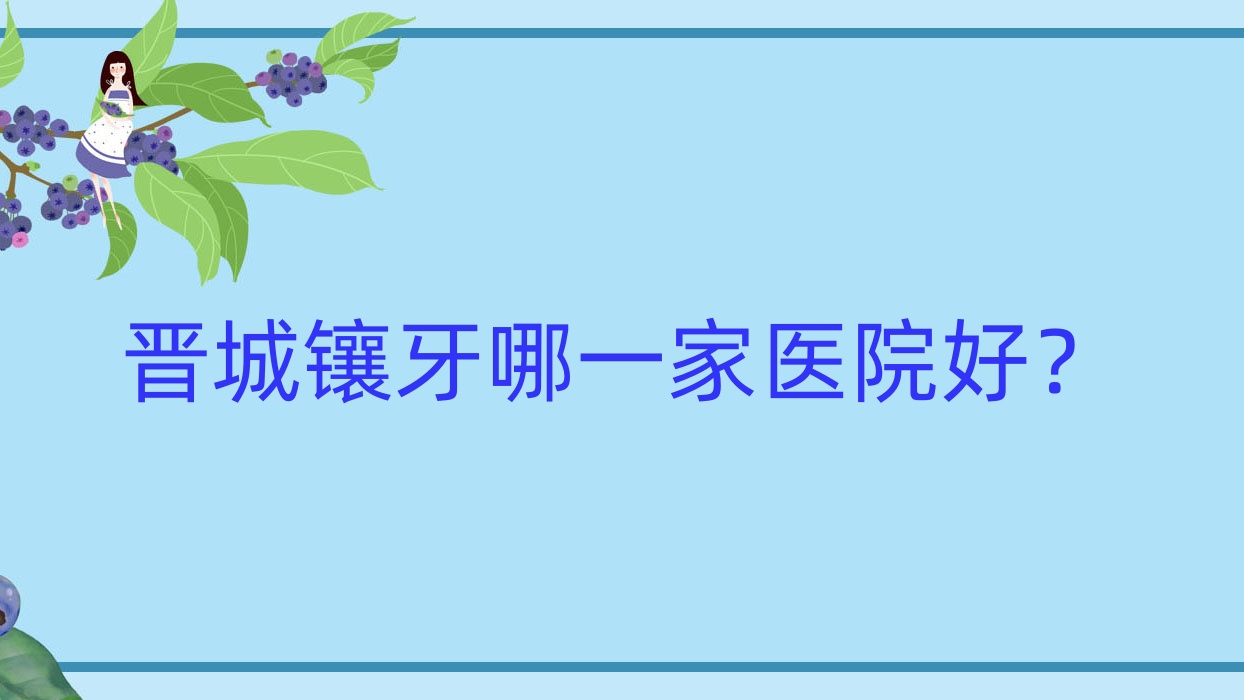 晉城鑲牙哪一家醫(yī)院好？晉城鑲牙的醫(yī)院有皓正/王國(guó)飛