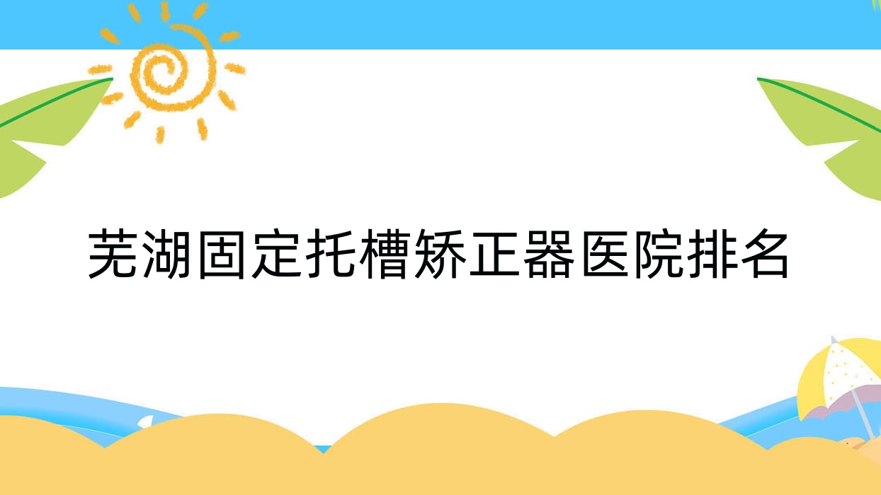 芜湖固定托槽矫正器医院排名芜湖固定托槽矫正器张英奎好还便宜