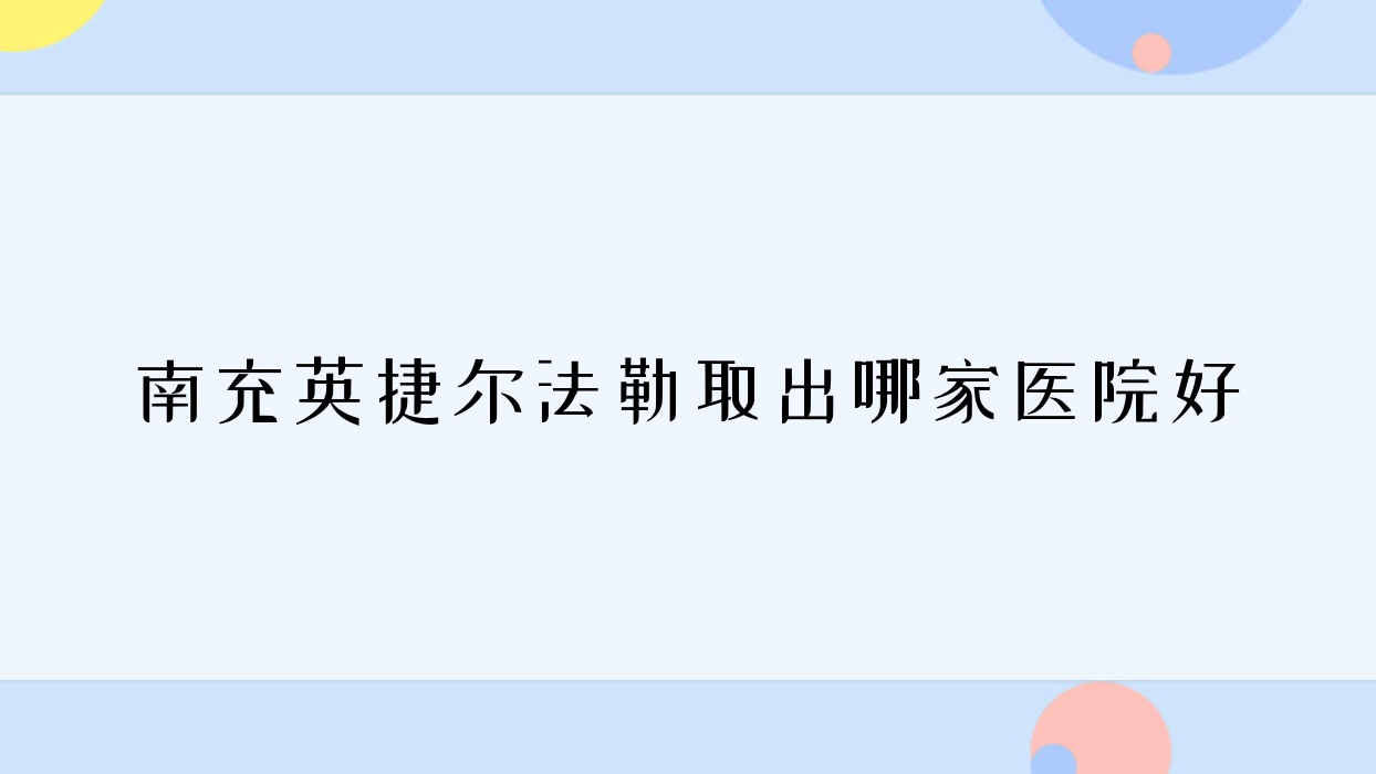 南充英捷爾法勒取出哪家醫(yī)院好？整形醫(yī)院、聲譽(yù)測(cè)評(píng)收費(fèi)收費(fèi)表預(yù)覽！