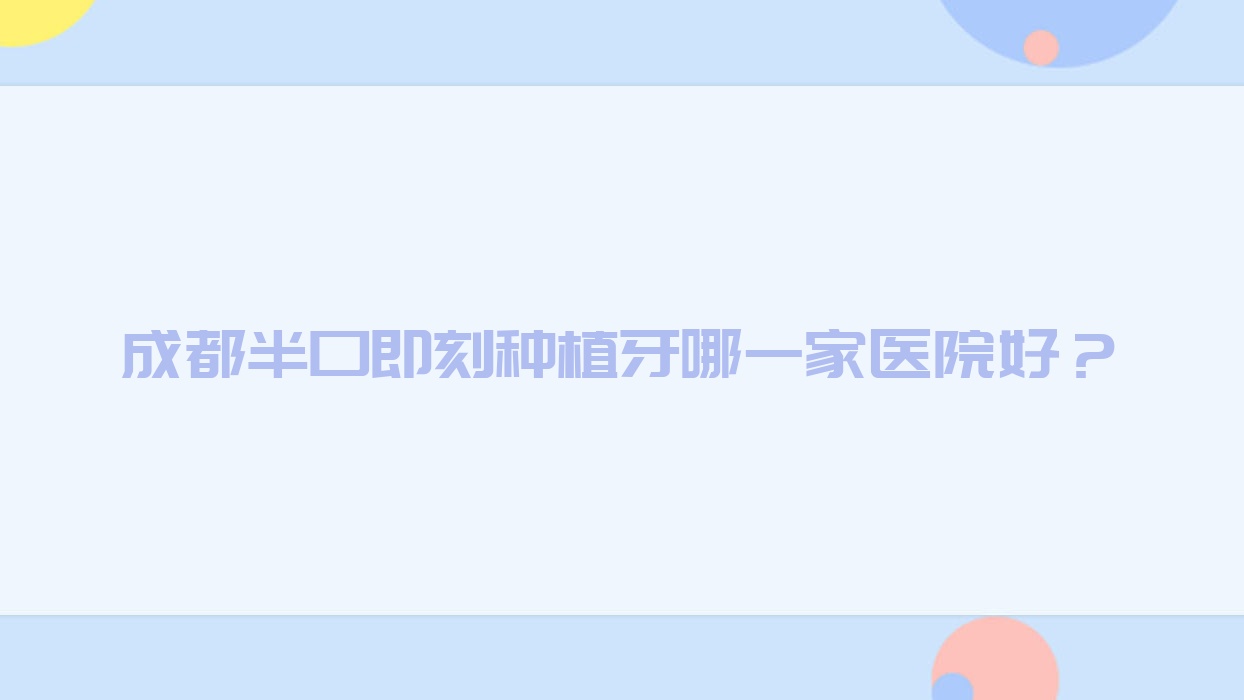 成都半口即刻種植牙哪一家醫(yī)院好？成都半口即刻負(fù)重種植牙/allon4半口種植牙挑選這些