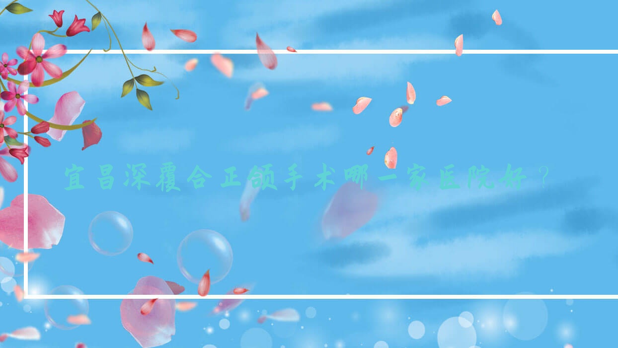 宜昌深覆合正頜手術(shù)哪一家醫(yī)院好？宜昌深覆合正頜手術(shù)的醫(yī)院有左家榮/愛(ài)合醫(yī)院