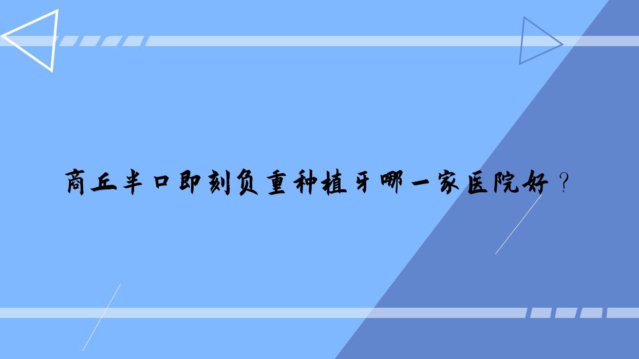 商丘半口即刻負重種植牙哪一家醫(yī)院好？排名前十醫(yī)院有城鄉(xiāng)一體化示范區(qū)恒美/華美醫(yī)院