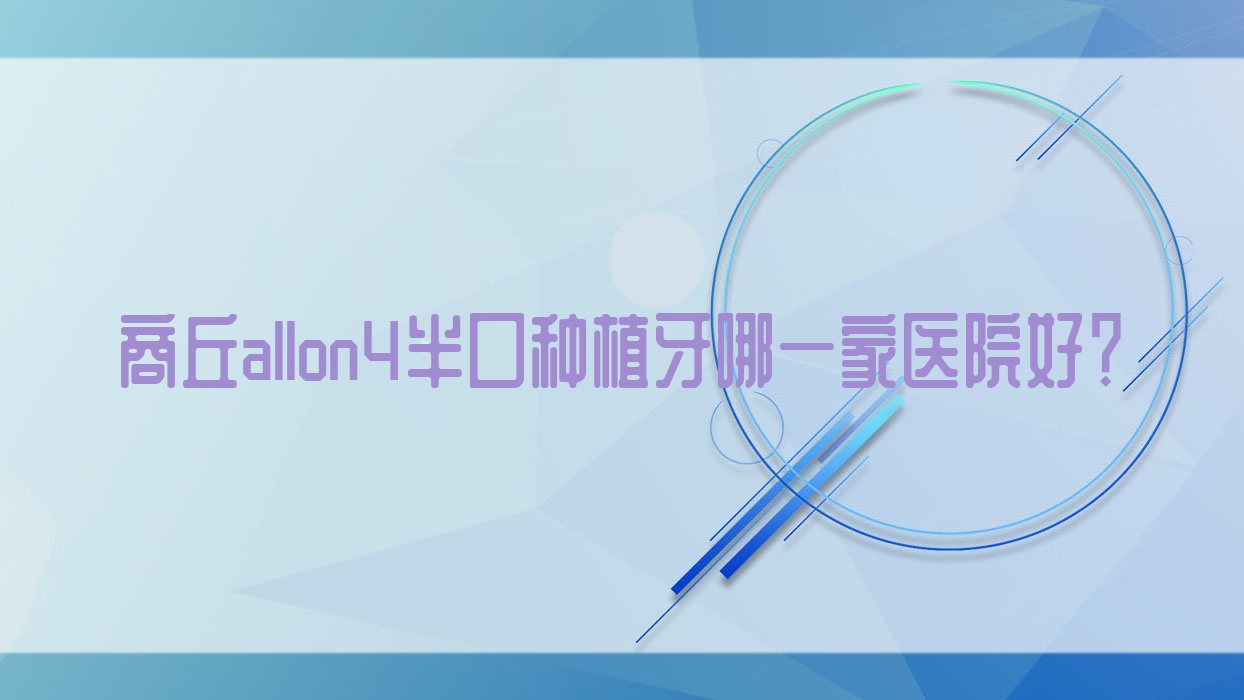 商丘allon4半口種植牙哪一家醫(yī)院好？排名前十醫(yī)院有永城友誼醫(yī)院/華醫(yī)