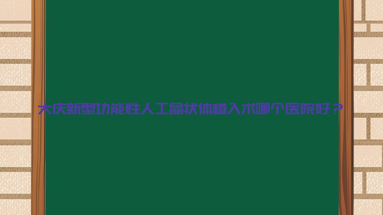 大慶新型功能性人工晶狀體植入術(shù)哪個(gè)醫(yī)院好？2023排行榜:讓胡路區(qū)人民醫(yī)院/第二醫(yī)院/薩爾圖區(qū)人民醫(yī)院等上榜！附價(jià)目表