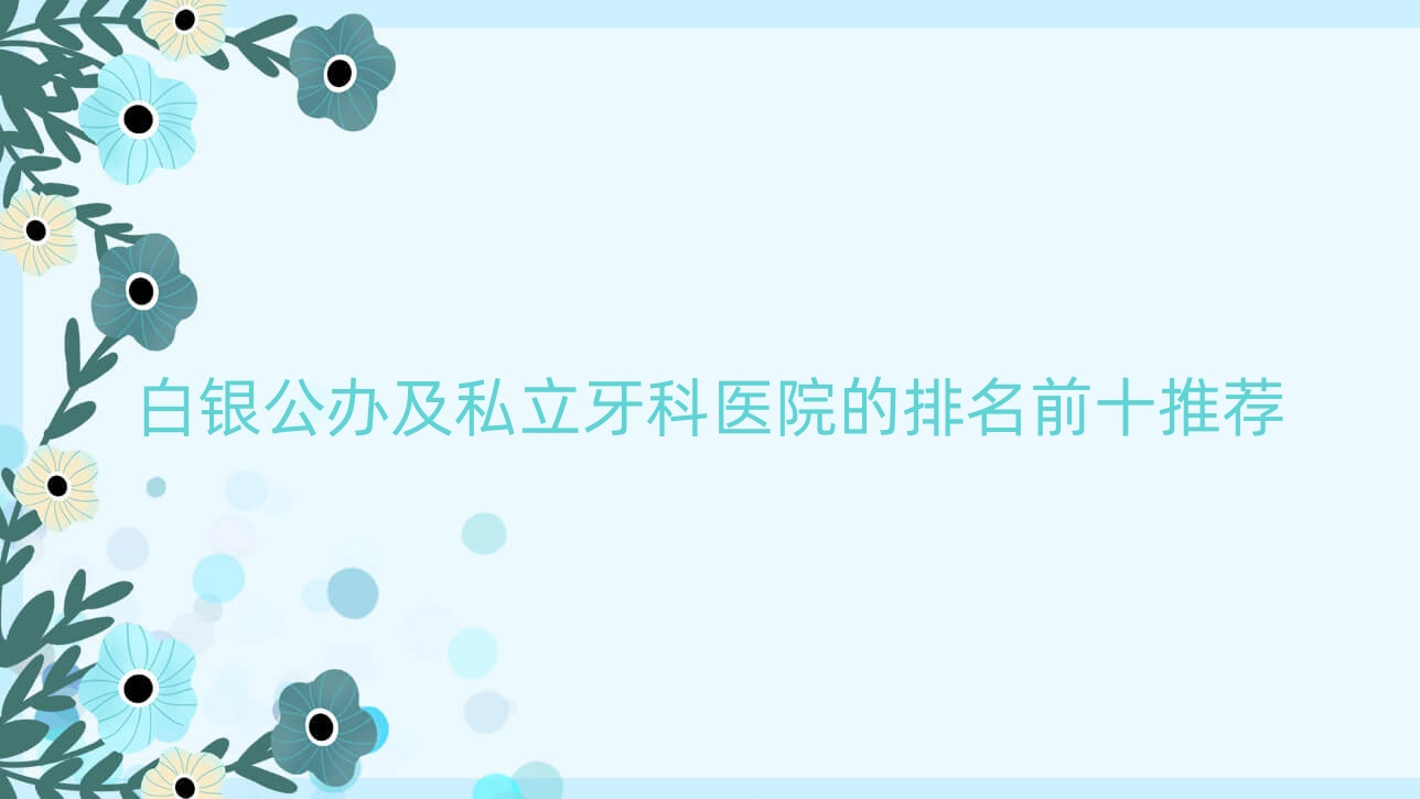 白銀公辦及私立牙科醫(yī)院的排名前十推薦，均是白銀好又便宜的牙科