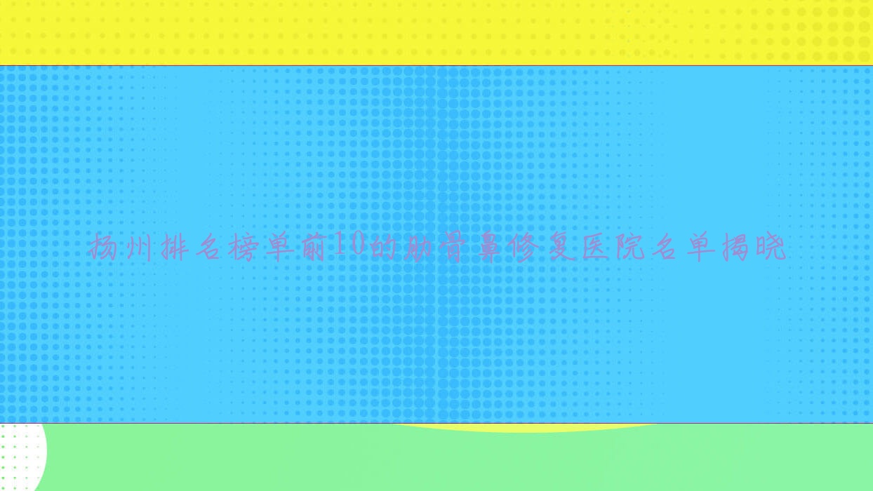 揚(yáng)州排名榜單前10的肋骨鼻修復(fù)醫(yī)院名單揭曉(推薦揚(yáng)州肋骨鼻修復(fù)不錯(cuò)的10家醫(yī)院)