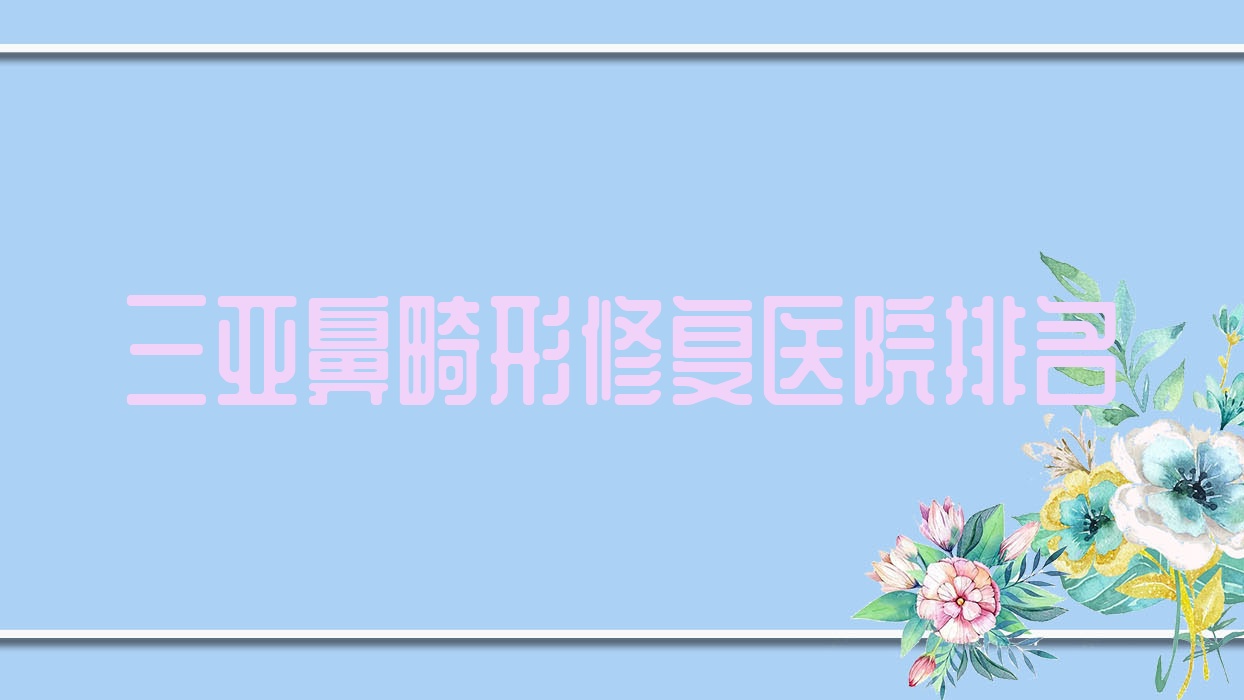 三亞鼻畸形修復(fù)好的醫(yī)院排名，親們真實(shí)點(diǎn)評(píng)醫(yī)院分享