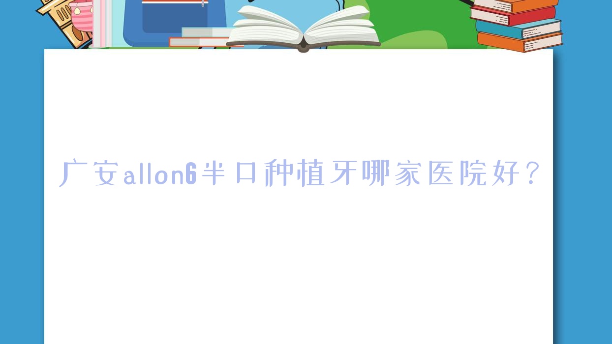 广安allon6半口种植牙哪家医院好?排名前十医院有兴诚/邻水春雨 广安allon6半口种植牙哪家医院好?排名前十医院有兴诚/邻水春雨