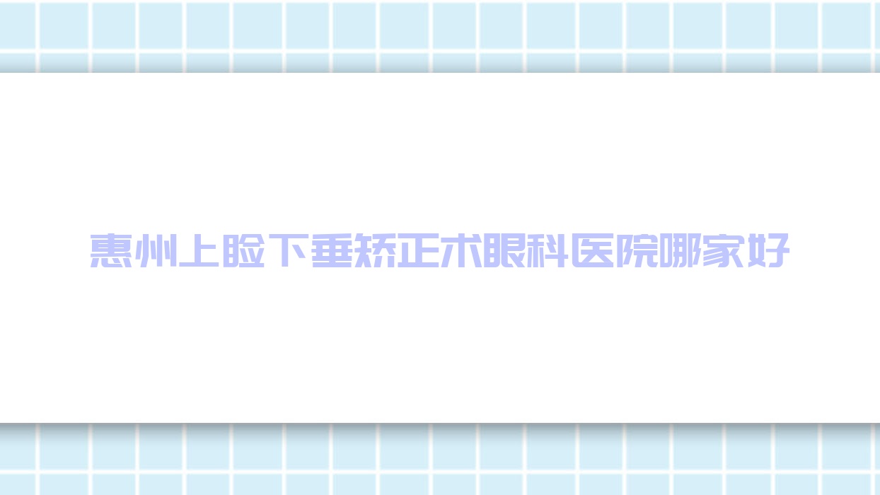 惠州上瞼下垂矯正術(shù)哪家好？惠州建議中信醫(yī)院|惠陽(yáng)區(qū)第一人民醫(yī)院|惠東中醫(yī)院