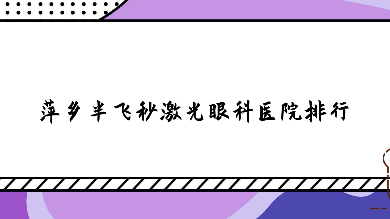 萍鄉(xiāng)半飛秒激光眼科醫(yī)院排行公布(湘東區(qū)人民醫(yī)院技術(shù)聲譽(yù)比較高)