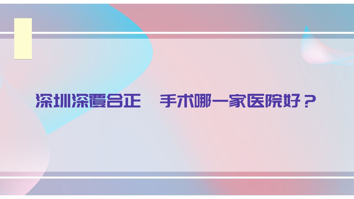 深圳深覆合正頜手術(shù)哪一家醫(yī)院好？深圳地包天正頜手術(shù)/下巴后縮正頜手術(shù)選擇這幾個(gè)