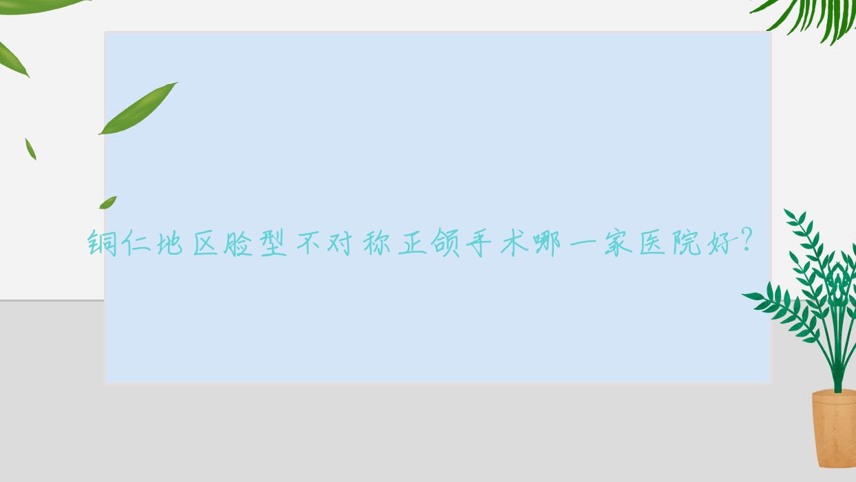 銅仁地區(qū)臉型不對(duì)稱正頜手術(shù)哪一家醫(yī)院好？銅仁地區(qū)臉型不對(duì)稱正頜手術(shù)的醫(yī)院有銅仁松桃麥芽/貴州松桃縣鵬博