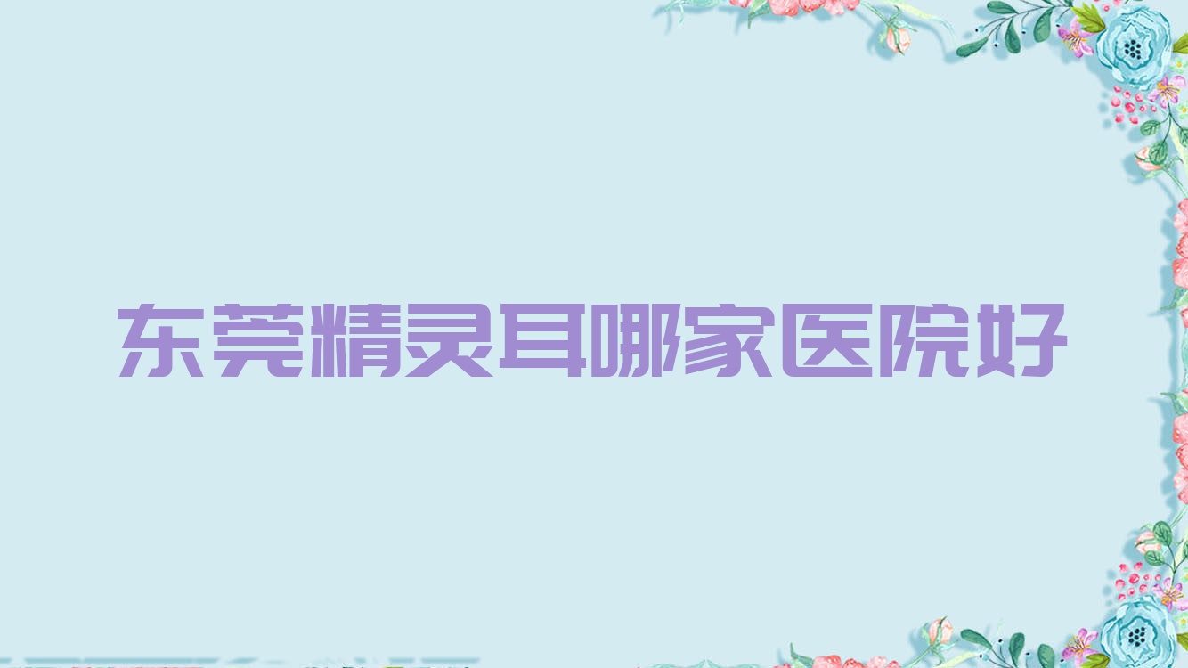 东莞精灵耳哪家医院好?整形医院、声誉测评价格收费表预览! 东莞精灵耳哪家医院好?整形医院、声誉测评价格收费表预览!