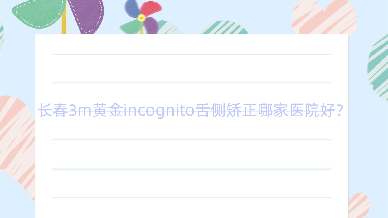 長春3m黃金incognito舌側(cè)矯正哪家醫(yī)院好？長春3m黃金incognito舌側(cè)矯正的醫(yī)院有南關(guān)未來/傳陽