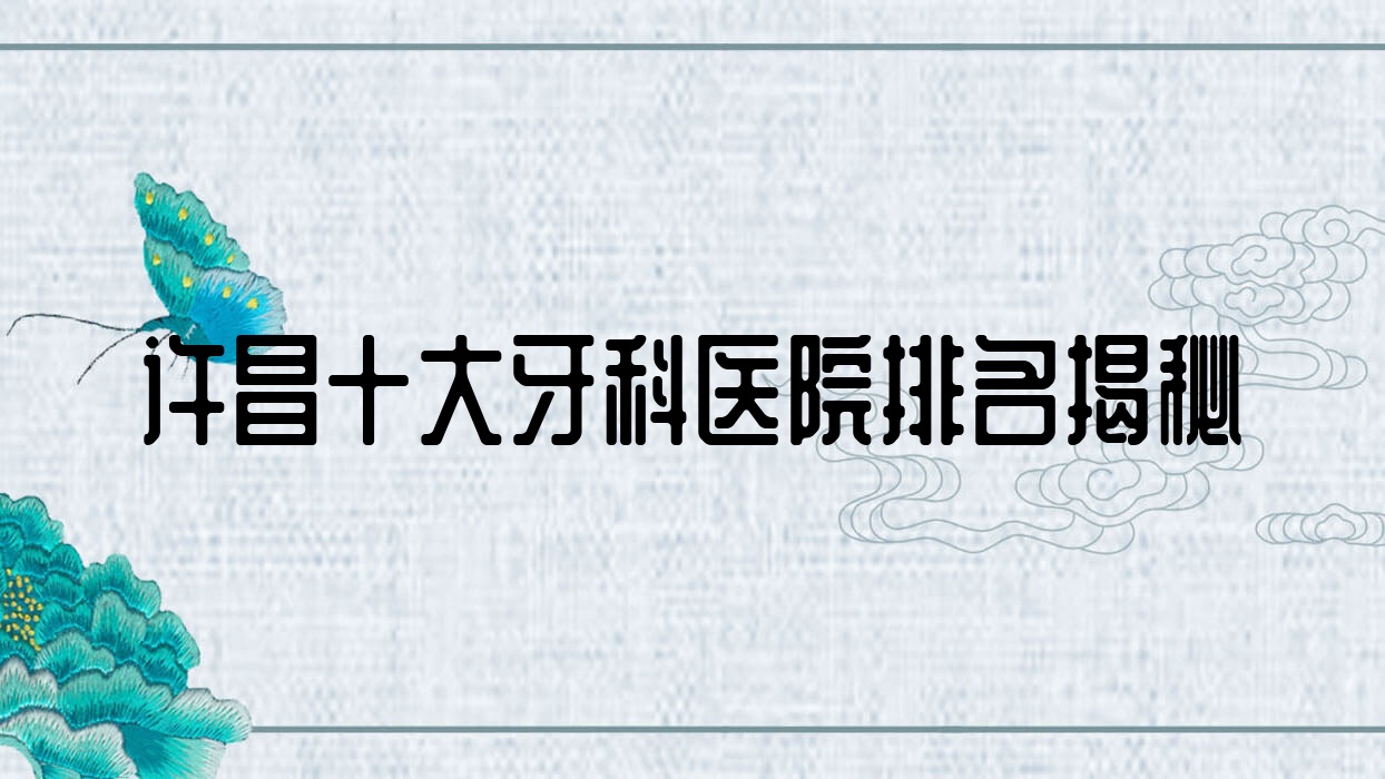 許昌十大牙科醫(yī)院排名揭秘，排名前三就是許昌京州、華益、小白象