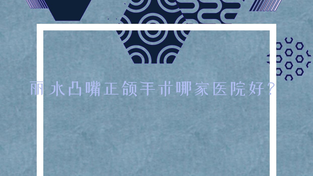 麗水凸嘴正頜手術(shù)哪家醫(yī)院好？麗水凸嘴正頜手術(shù)的醫(yī)院有龍泉新華/遂昌牙科醫(yī)院