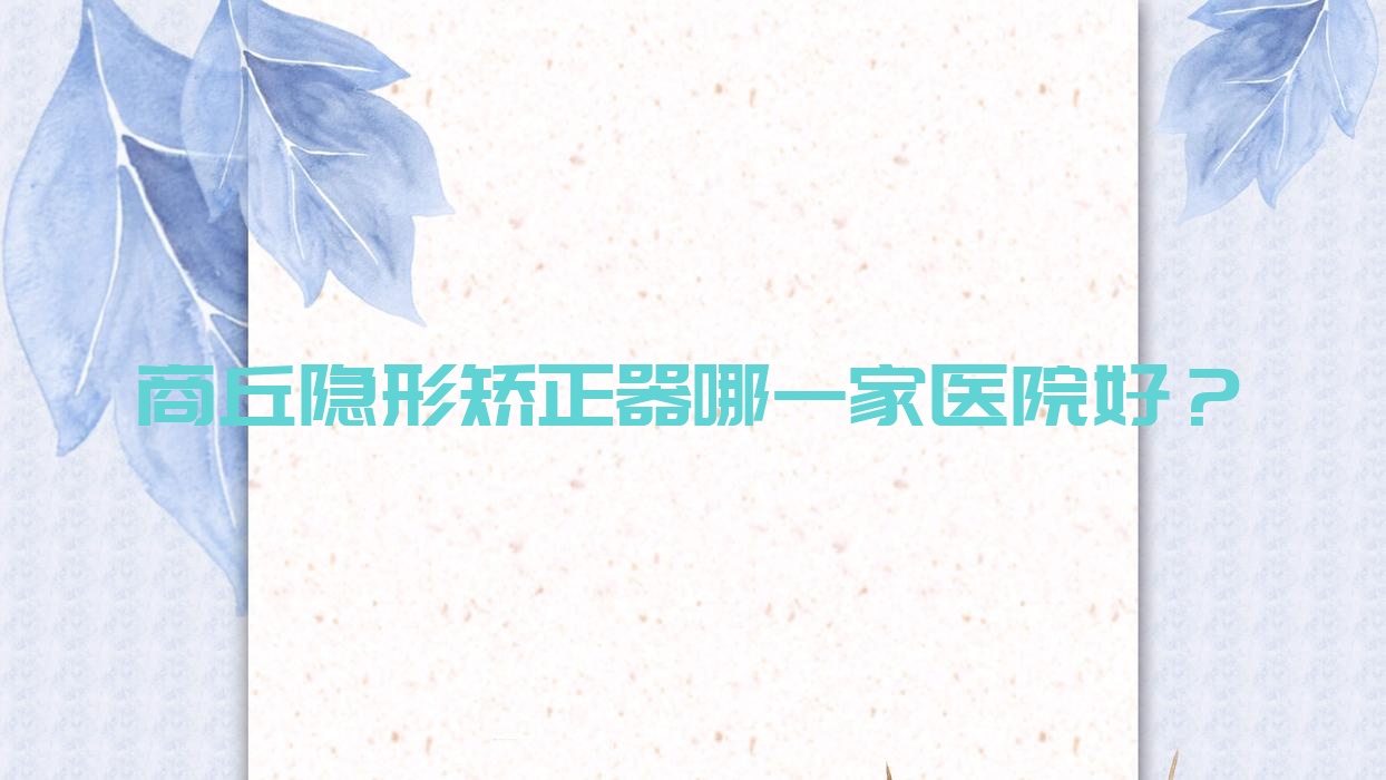 商丘隱形矯正器哪一家醫(yī)院好？商丘時代天使隱形矯正器/隱適美隱形矯正器選擇這幾家