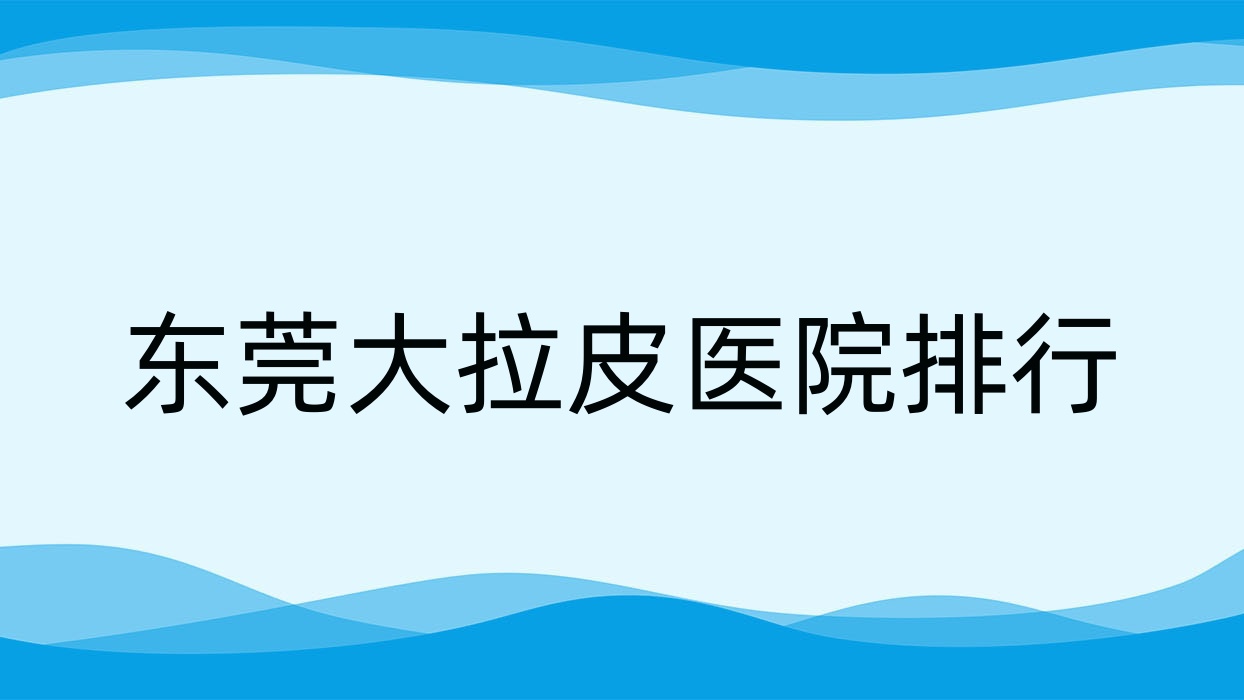 东莞大拉皮医院排行收费表一览!公办、私立都有 东莞大拉皮医院排行收费表一览!公办、私立都有
