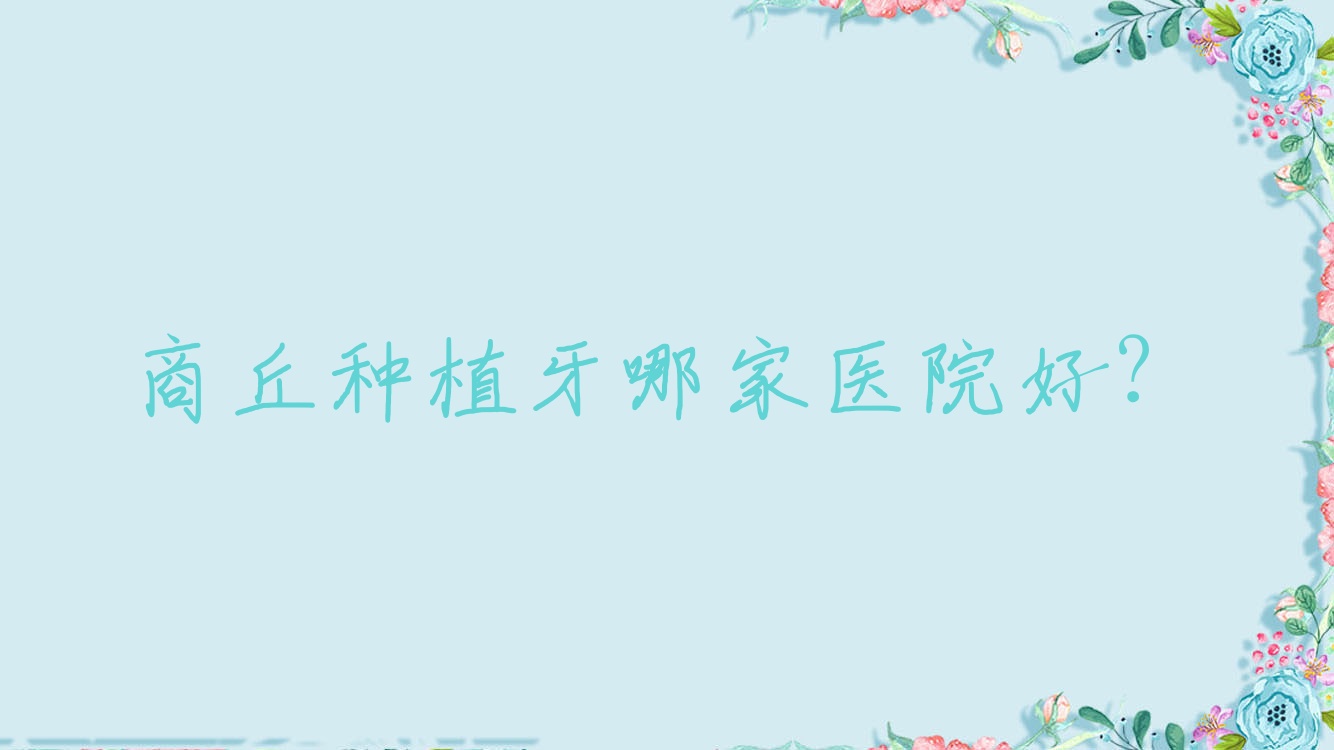 商丘種植牙哪家醫(yī)院好？排名前十醫(yī)院有睢陽(yáng)美迪/華美醫(yī)院